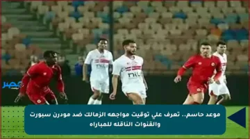 موعد حاسم.. تعرف على توقيت مواجهة الزمالك ضد مودرن سبورت والقنوات الناقلة للمباراة